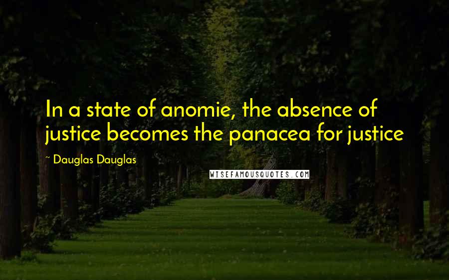 Dauglas Dauglas Quotes: In a state of anomie, the absence of justice becomes the panacea for justice