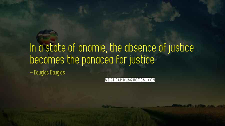 Dauglas Dauglas Quotes: In a state of anomie, the absence of justice becomes the panacea for justice