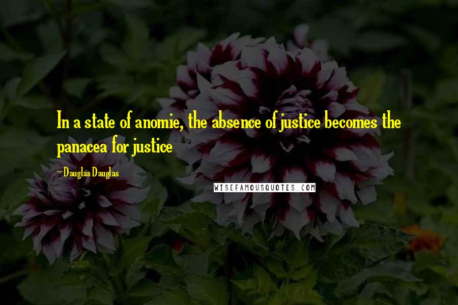 Dauglas Dauglas Quotes: In a state of anomie, the absence of justice becomes the panacea for justice