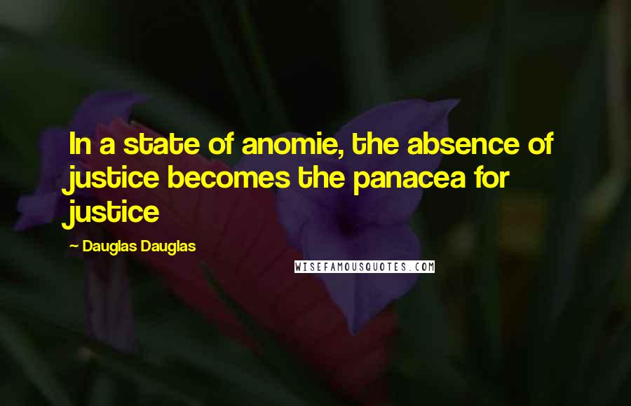 Dauglas Dauglas Quotes: In a state of anomie, the absence of justice becomes the panacea for justice