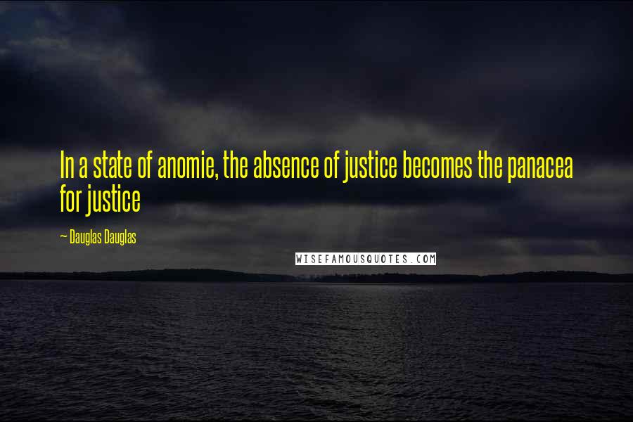 Dauglas Dauglas Quotes: In a state of anomie, the absence of justice becomes the panacea for justice