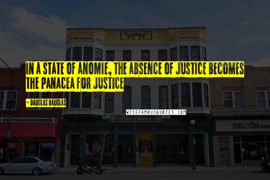 Dauglas Dauglas Quotes: In a state of anomie, the absence of justice becomes the panacea for justice