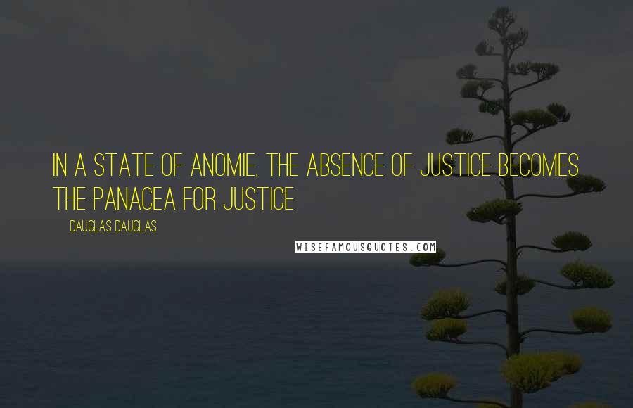 Dauglas Dauglas Quotes: In a state of anomie, the absence of justice becomes the panacea for justice
