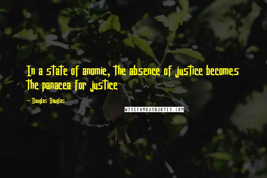 Dauglas Dauglas Quotes: In a state of anomie, the absence of justice becomes the panacea for justice