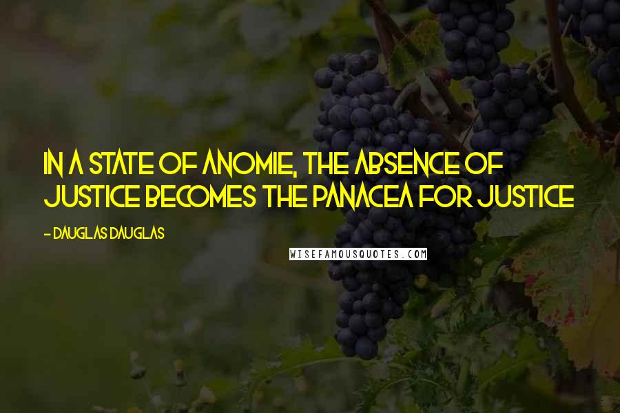 Dauglas Dauglas Quotes: In a state of anomie, the absence of justice becomes the panacea for justice