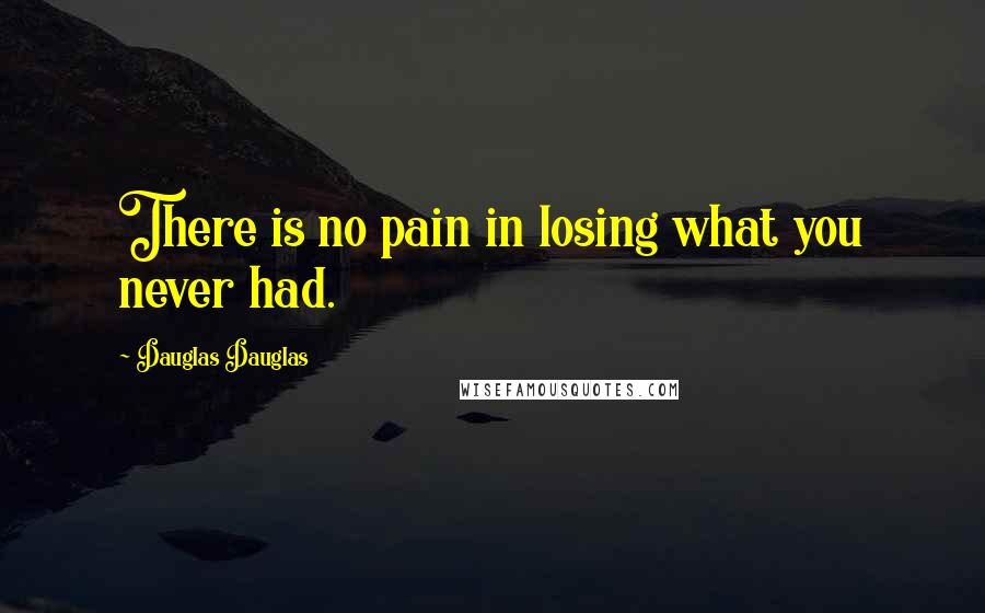 Dauglas Dauglas Quotes: There is no pain in losing what you never had.