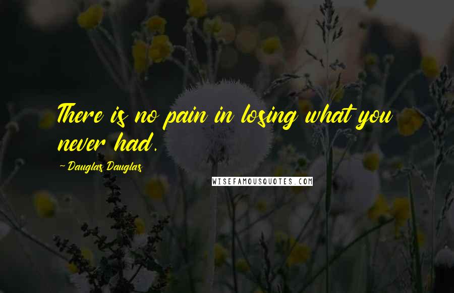 Dauglas Dauglas Quotes: There is no pain in losing what you never had.