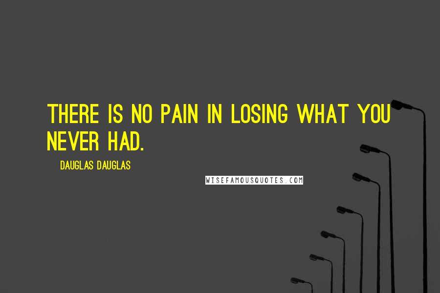 Dauglas Dauglas Quotes: There is no pain in losing what you never had.