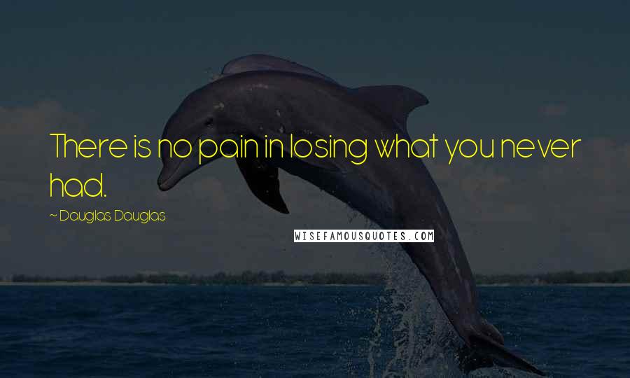 Dauglas Dauglas Quotes: There is no pain in losing what you never had.