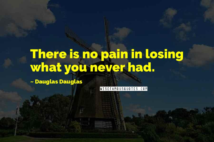 Dauglas Dauglas Quotes: There is no pain in losing what you never had.