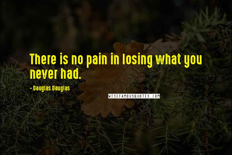 Dauglas Dauglas Quotes: There is no pain in losing what you never had.