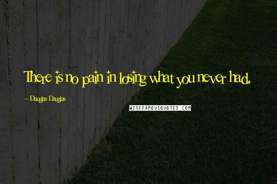 Dauglas Dauglas Quotes: There is no pain in losing what you never had.