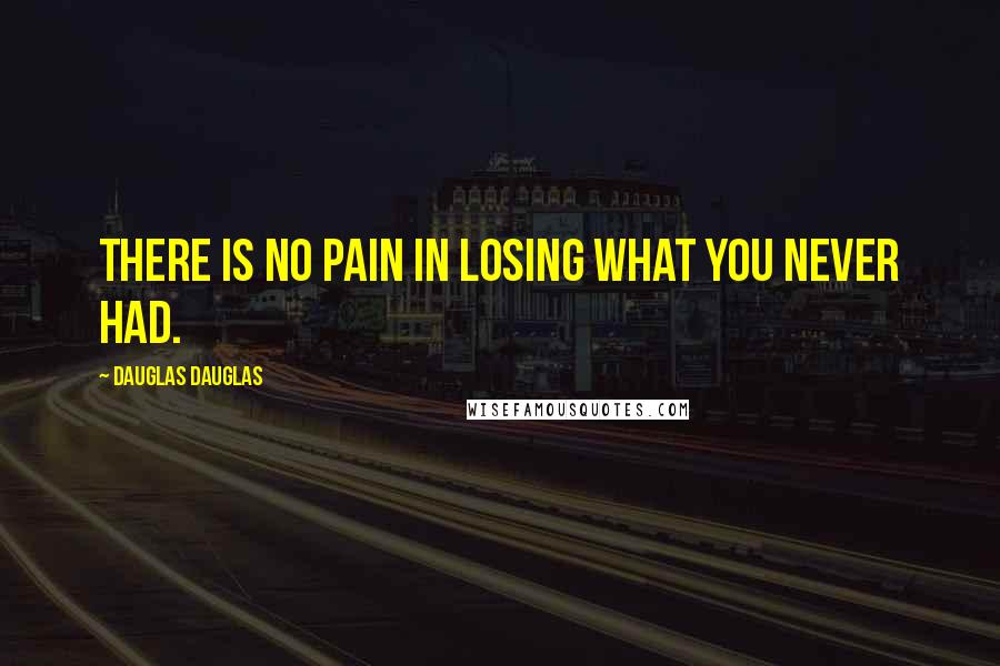 Dauglas Dauglas Quotes: There is no pain in losing what you never had.