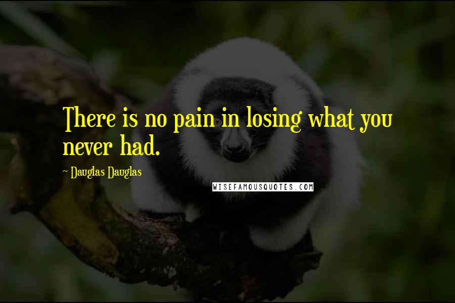 Dauglas Dauglas Quotes: There is no pain in losing what you never had.