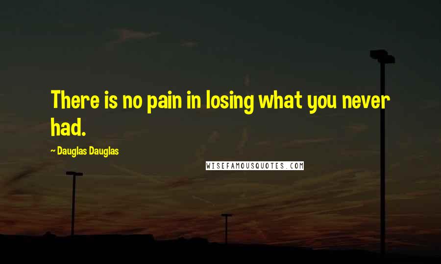 Dauglas Dauglas Quotes: There is no pain in losing what you never had.