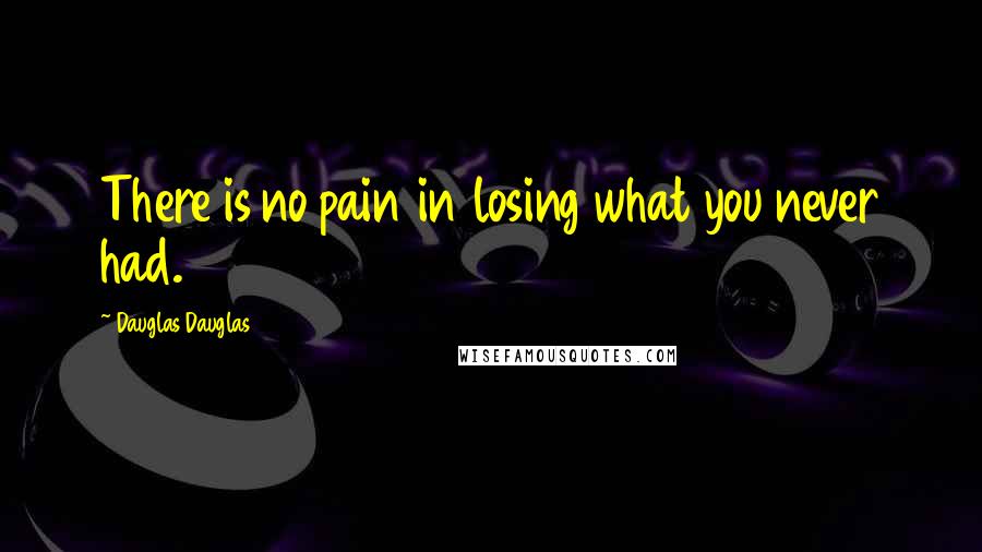 Dauglas Dauglas Quotes: There is no pain in losing what you never had.