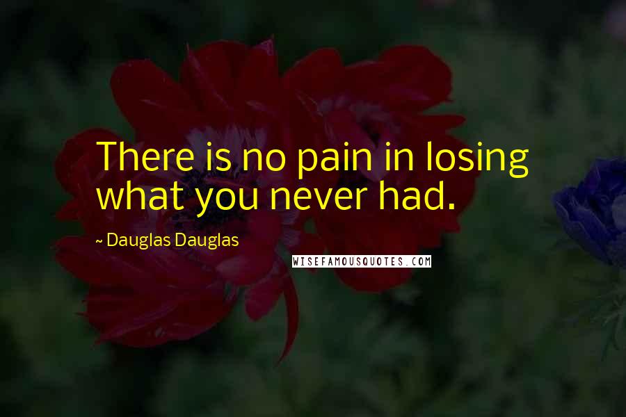 Dauglas Dauglas Quotes: There is no pain in losing what you never had.