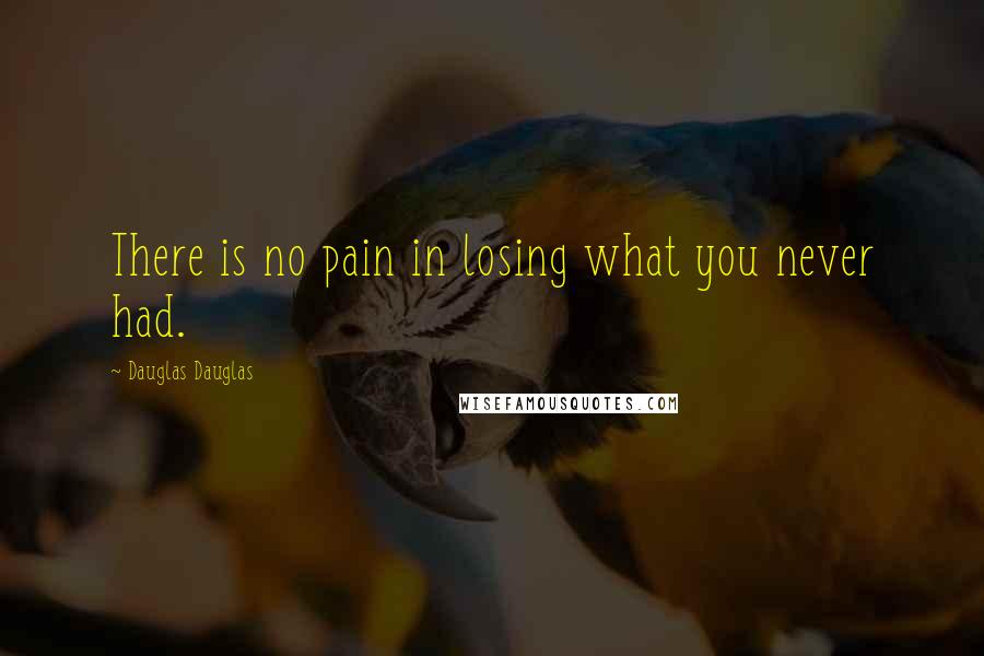 Dauglas Dauglas Quotes: There is no pain in losing what you never had.