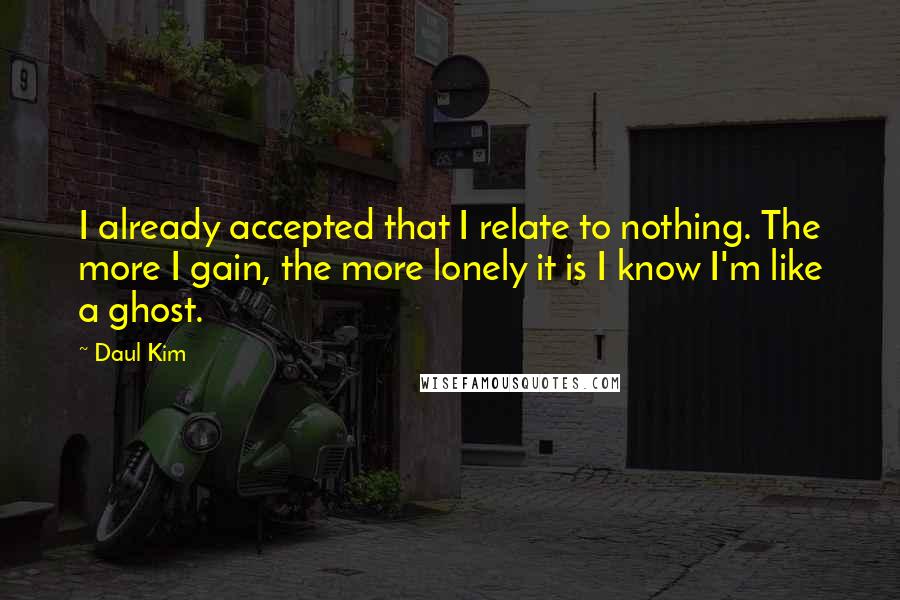 Daul Kim Quotes: I already accepted that I relate to nothing. The more I gain, the more lonely it is I know I'm like a ghost.