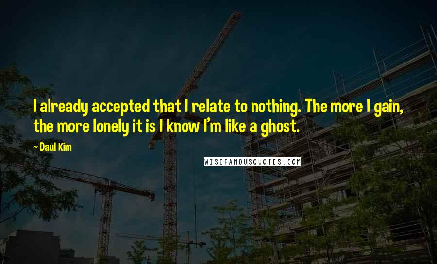 Daul Kim Quotes: I already accepted that I relate to nothing. The more I gain, the more lonely it is I know I'm like a ghost.