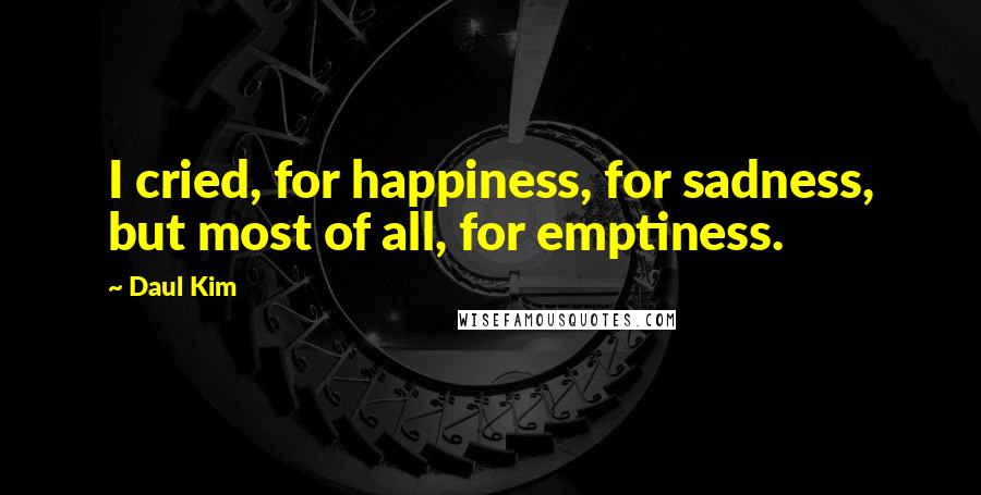 Daul Kim Quotes: I cried, for happiness, for sadness, but most of all, for emptiness.