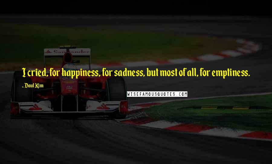 Daul Kim Quotes: I cried, for happiness, for sadness, but most of all, for emptiness.