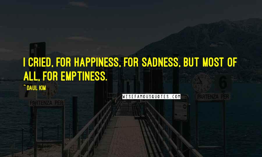 Daul Kim Quotes: I cried, for happiness, for sadness, but most of all, for emptiness.