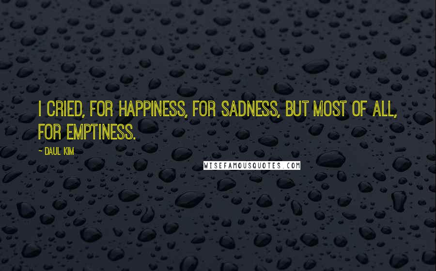 Daul Kim Quotes: I cried, for happiness, for sadness, but most of all, for emptiness.
