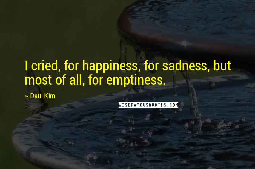 Daul Kim Quotes: I cried, for happiness, for sadness, but most of all, for emptiness.