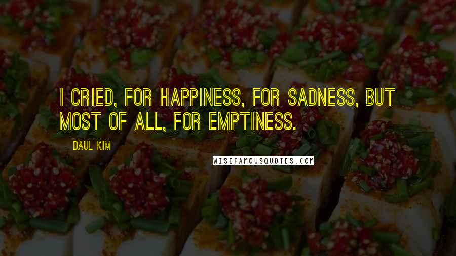 Daul Kim Quotes: I cried, for happiness, for sadness, but most of all, for emptiness.