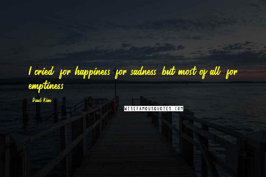 Daul Kim Quotes: I cried, for happiness, for sadness, but most of all, for emptiness.