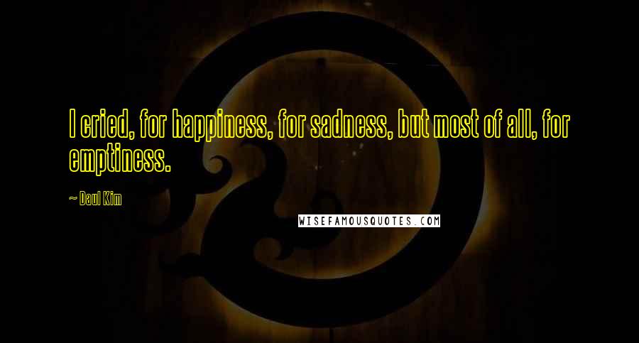 Daul Kim Quotes: I cried, for happiness, for sadness, but most of all, for emptiness.