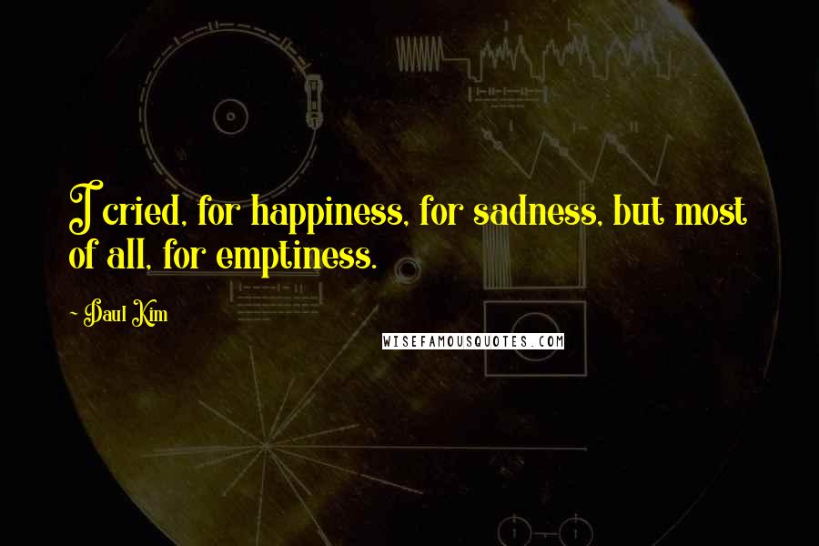 Daul Kim Quotes: I cried, for happiness, for sadness, but most of all, for emptiness.
