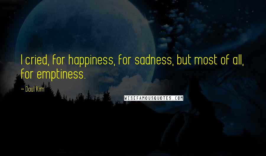 Daul Kim Quotes: I cried, for happiness, for sadness, but most of all, for emptiness.