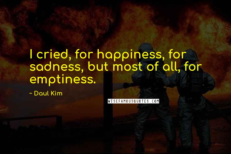 Daul Kim Quotes: I cried, for happiness, for sadness, but most of all, for emptiness.