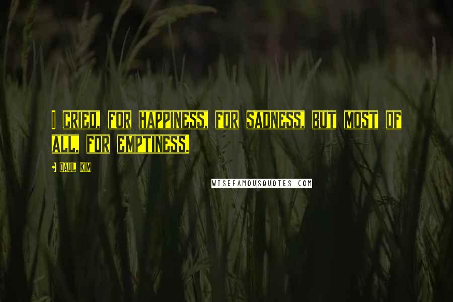 Daul Kim Quotes: I cried, for happiness, for sadness, but most of all, for emptiness.