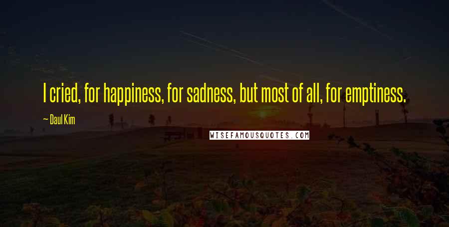 Daul Kim Quotes: I cried, for happiness, for sadness, but most of all, for emptiness.
