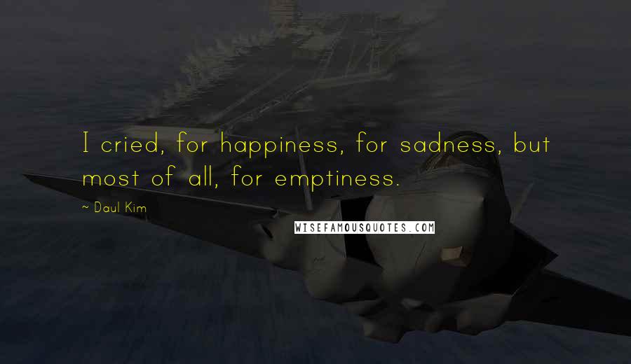 Daul Kim Quotes: I cried, for happiness, for sadness, but most of all, for emptiness.