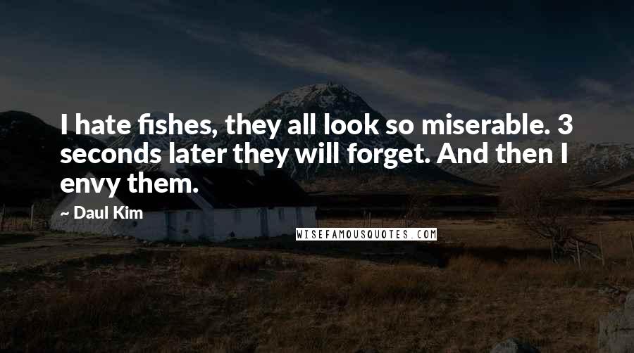 Daul Kim Quotes: I hate fishes, they all look so miserable. 3 seconds later they will forget. And then I envy them.