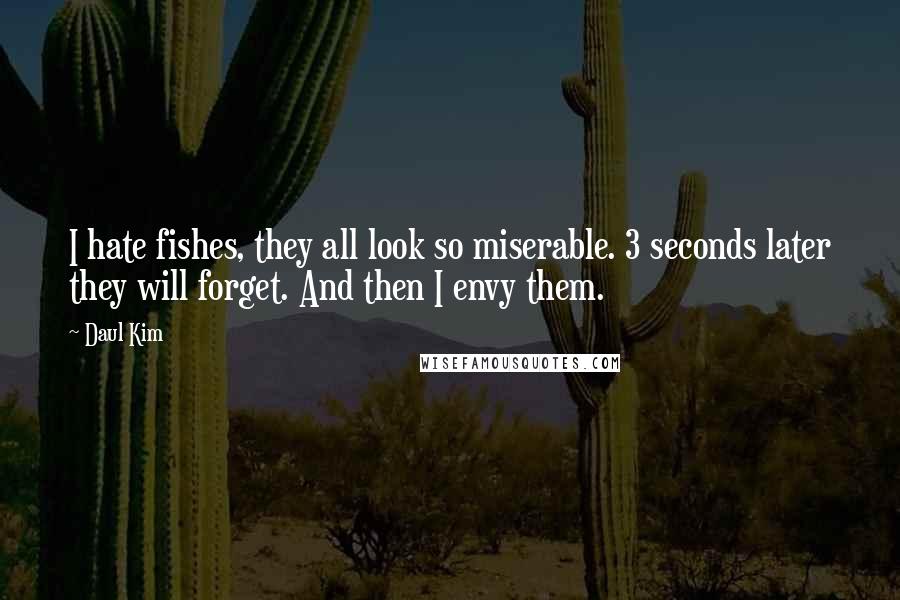 Daul Kim Quotes: I hate fishes, they all look so miserable. 3 seconds later they will forget. And then I envy them.