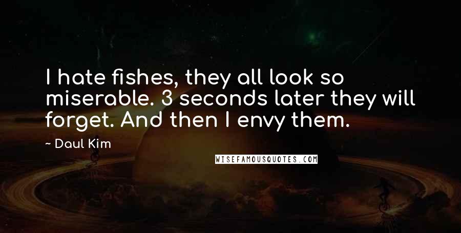 Daul Kim Quotes: I hate fishes, they all look so miserable. 3 seconds later they will forget. And then I envy them.