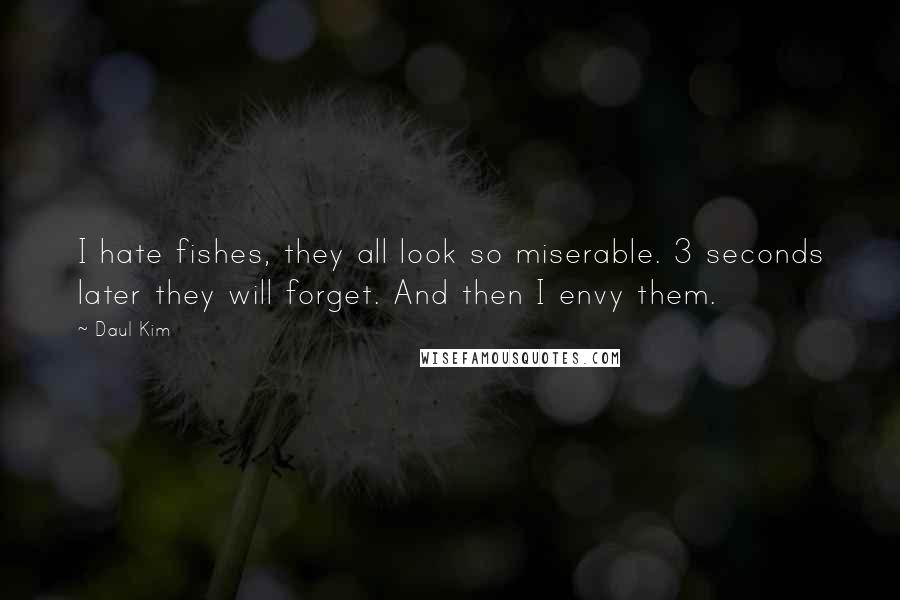 Daul Kim Quotes: I hate fishes, they all look so miserable. 3 seconds later they will forget. And then I envy them.