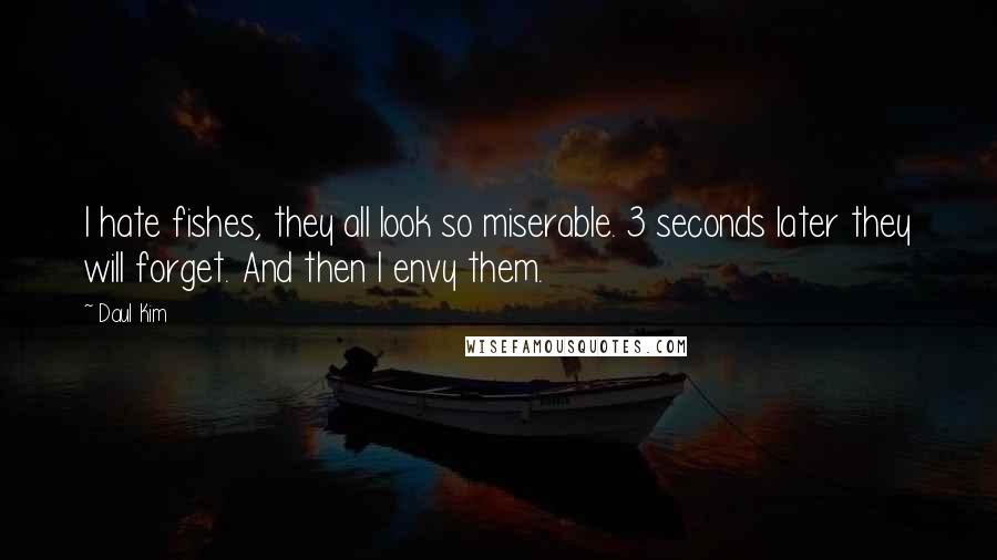 Daul Kim Quotes: I hate fishes, they all look so miserable. 3 seconds later they will forget. And then I envy them.