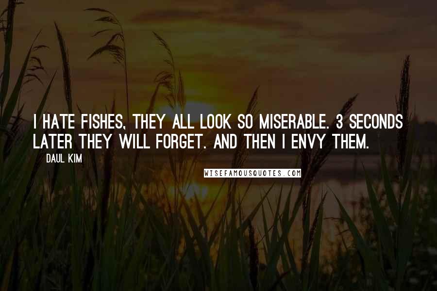 Daul Kim Quotes: I hate fishes, they all look so miserable. 3 seconds later they will forget. And then I envy them.