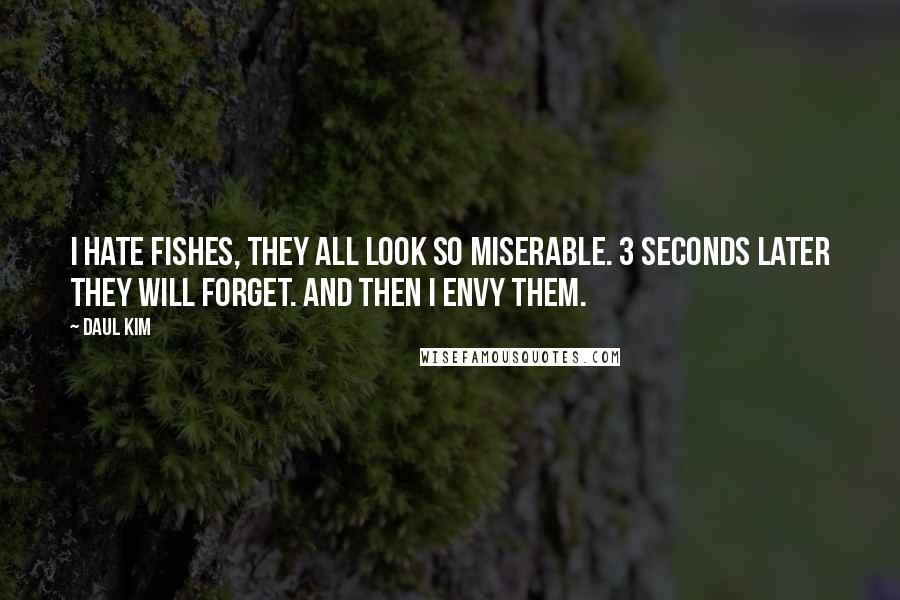 Daul Kim Quotes: I hate fishes, they all look so miserable. 3 seconds later they will forget. And then I envy them.