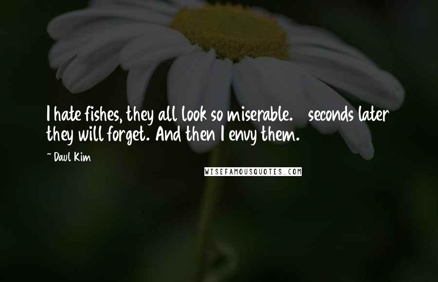 Daul Kim Quotes: I hate fishes, they all look so miserable. 3 seconds later they will forget. And then I envy them.