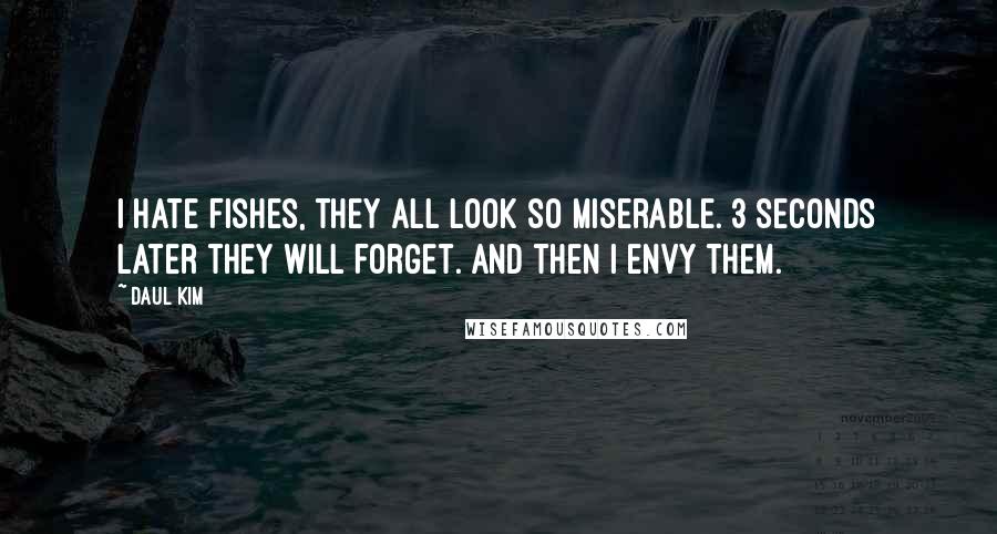Daul Kim Quotes: I hate fishes, they all look so miserable. 3 seconds later they will forget. And then I envy them.