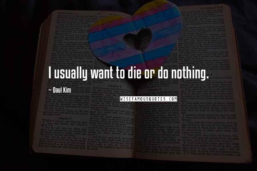 Daul Kim Quotes: I usually want to die or do nothing.