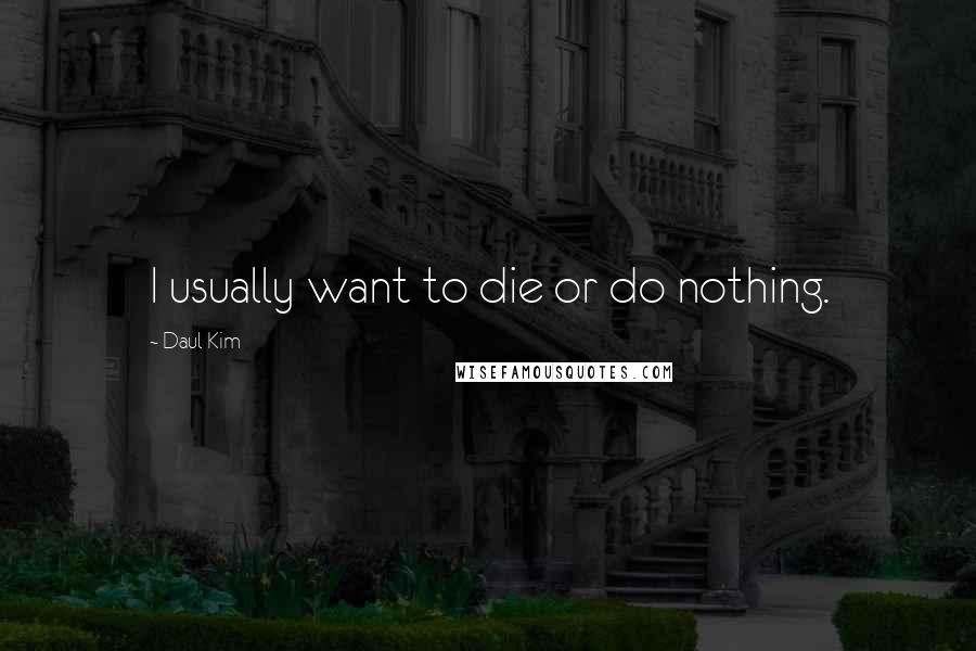 Daul Kim Quotes: I usually want to die or do nothing.