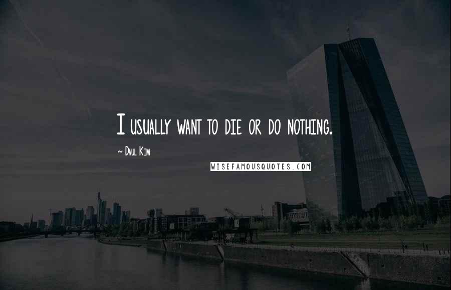 Daul Kim Quotes: I usually want to die or do nothing.